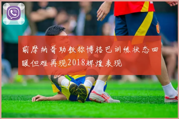 前摩纳哥助教称博格巴训练状态回暖但难再现2018辉煌表现