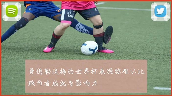 费德勒谈梅西世界杯表现称难以比较两者成就与影响力
