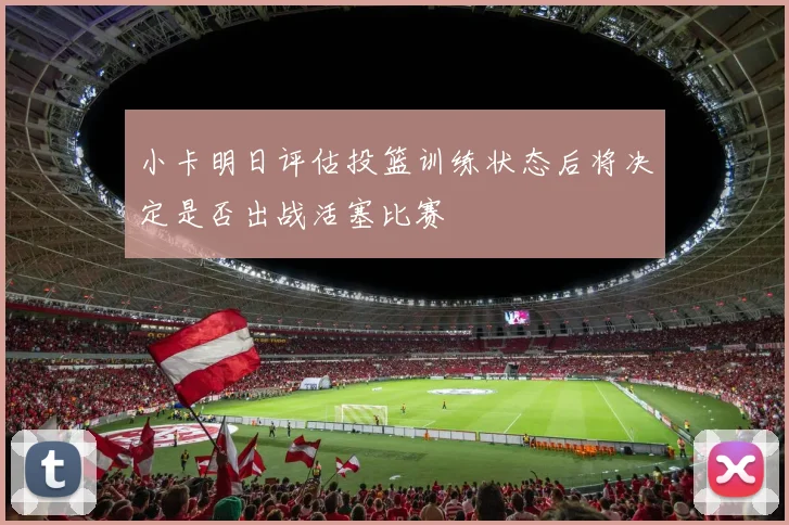 小卡明日评估投篮训练状态后将决定是否出战活塞比赛