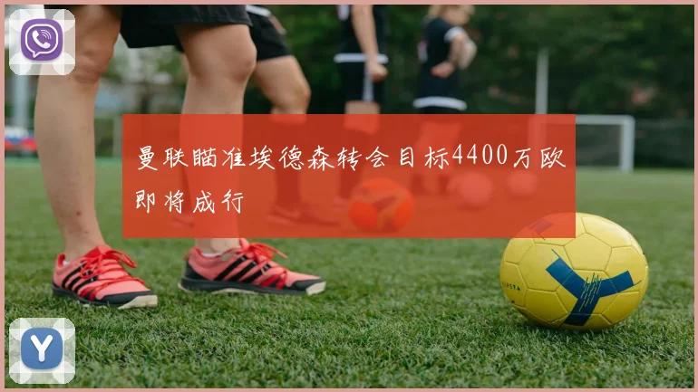 曼联瞄准埃德森转会目标4400万欧即将成行