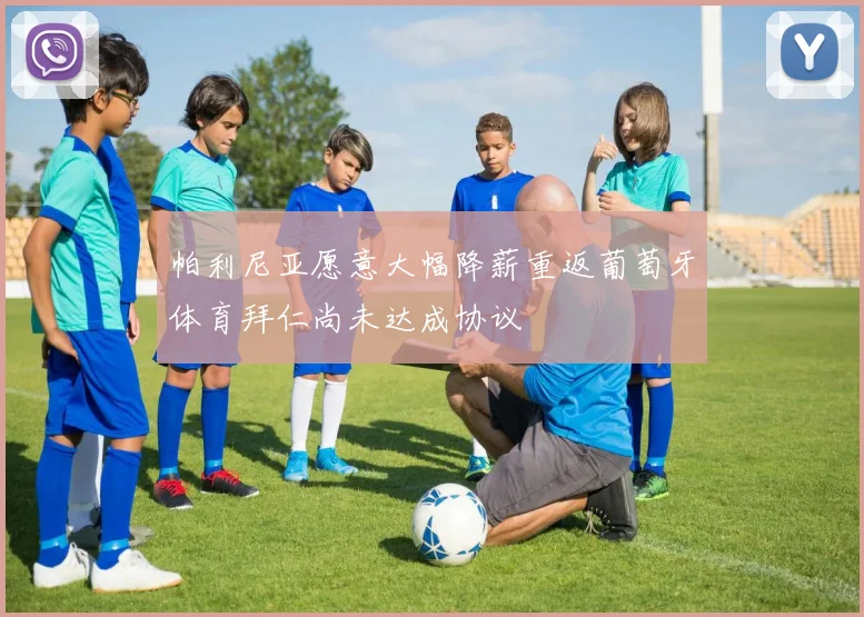 帕利尼亚愿意大幅降薪重返葡萄牙体育拜仁尚未达成协议