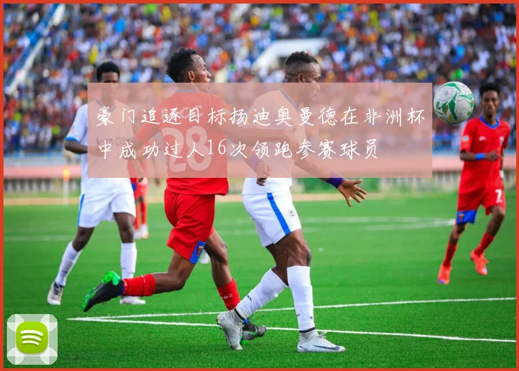 豪门追逐目标扬迪奥曼德在非洲杯中成功过人16次领跑参赛球员