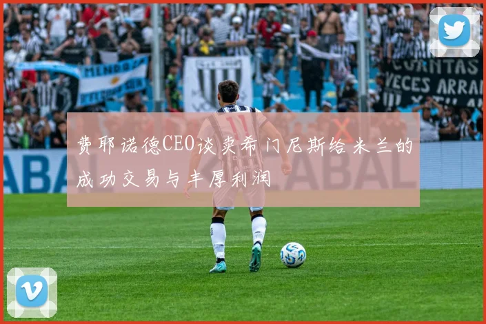 费耶诺德CEO谈卖希门尼斯给米兰的成功交易与丰厚利润