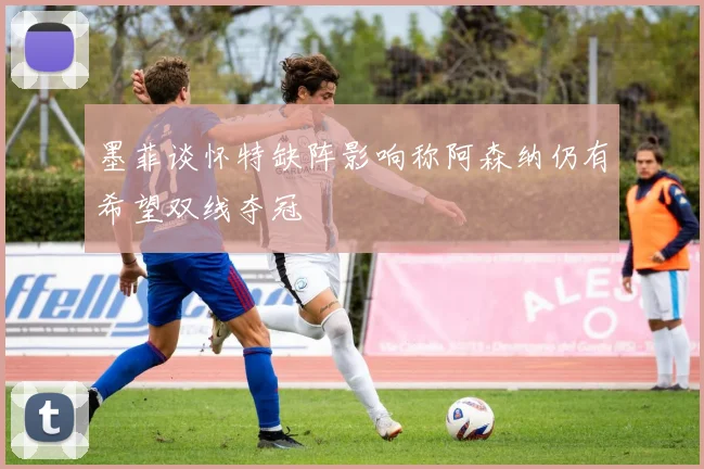 墨菲谈怀特缺阵影响称阿森纳仍有希望双线夺冠