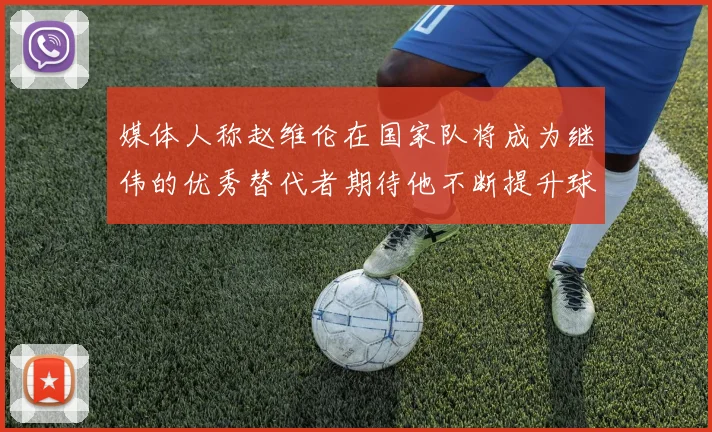 媒体人称赵维伦在国家队将成为继伟的优秀替代者期待他不断提升球技
