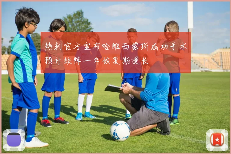 热刺官方宣布哈维西蒙斯成功手术预计缺阵一年恢复期漫长
