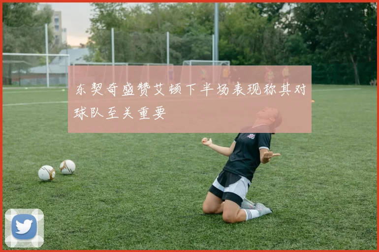 东契奇盛赞艾顿下半场表现称其对球队至关重要