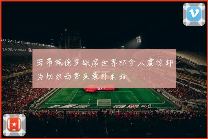 若昂佩德罗缺席世界杯令人震惊却为切尔西带来意外利好