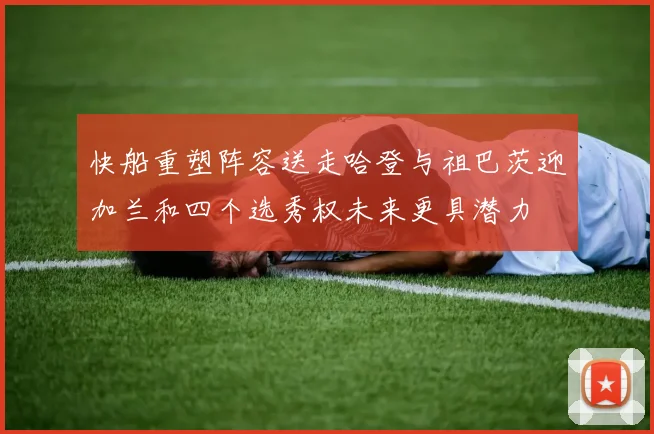 快船重塑阵容送走哈登与祖巴茨迎加兰和四个选秀权未来更具潜力