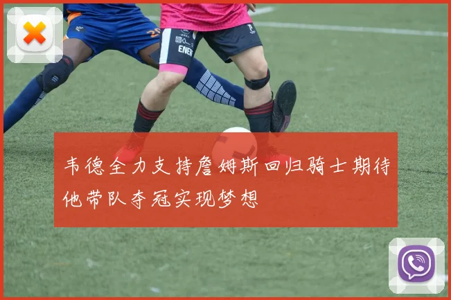 韦德全力支持詹姆斯回归骑士期待他带队夺冠实现梦想