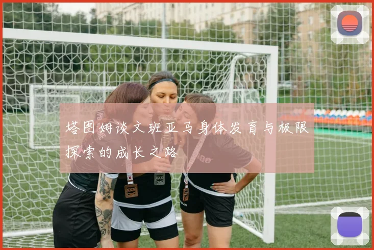 塔图姆谈文班亚马身体发育与极限探索的成长之路