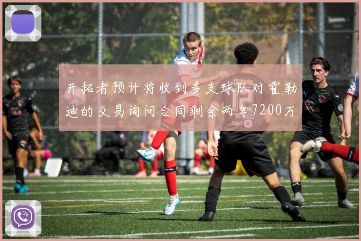 开拓者预计将收到多支球队对霍勒迪的交易询问合同剩余两年7200万