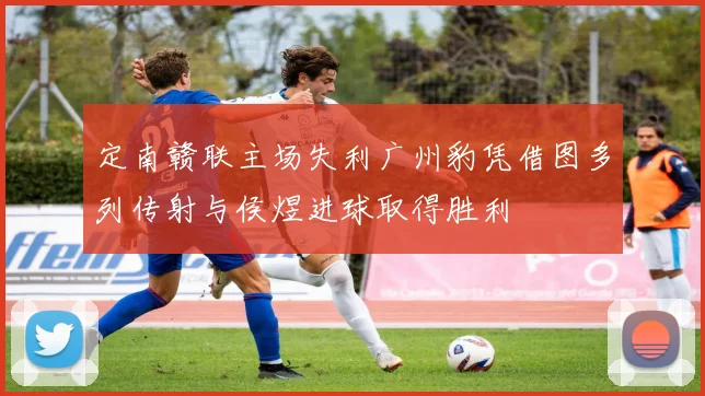 定南赣联主场失利广州豹凭借图多列传射与侯煜进球取得胜利