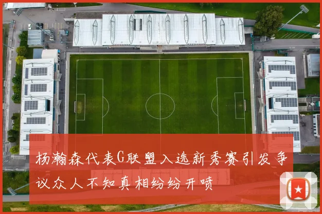 杨瀚森代表G联盟入选新秀赛引发争议众人不知真相纷纷开喷