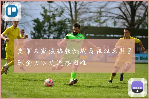 史蒂文斯谈执教挑战马祖拉及其团队全力以赴迎接困难