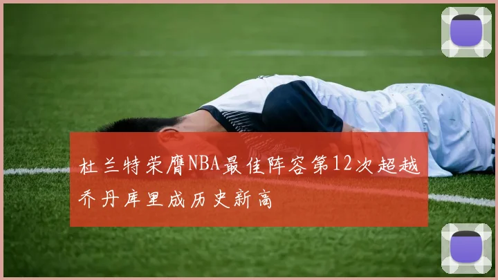 杜兰特荣膺NBA最佳阵容第12次超越乔丹库里成历史新高