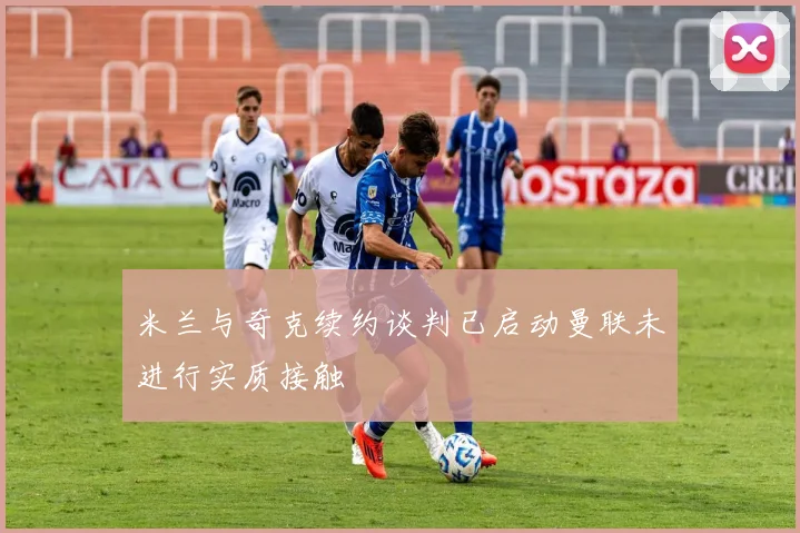 米兰与奇克续约谈判已启动曼联未进行实质接触