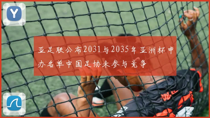 亚足联公布2031与2035年亚洲杯申办名单中国足协未参与竞争